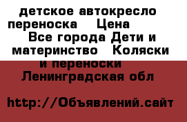 детское автокресло (переноска) › Цена ­ 1 500 - Все города Дети и материнство » Коляски и переноски   . Ленинградская обл.